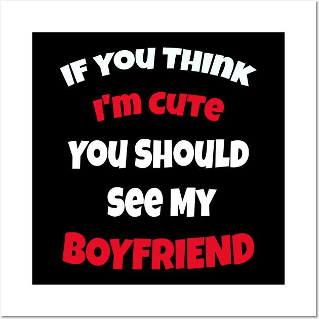 If You Think I'm Cute You Should See My Boyfriend Wall Art by ArtfulDesign